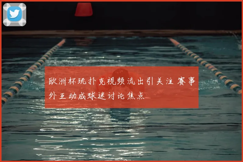 欧洲杯玩扑克视频流出引关注 赛事外互动成球迷讨论焦点
