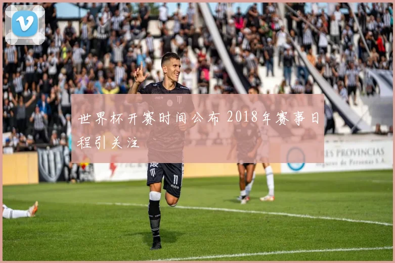 世界杯开赛时间公布 2018年赛事日程引关注