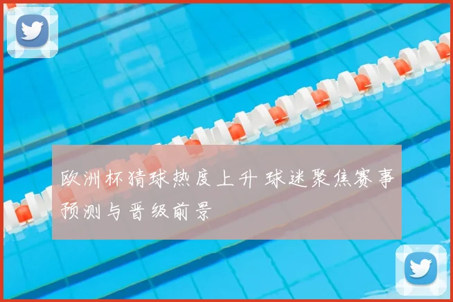欧洲杯猜球热度上升 球迷聚焦赛事预测与晋级前景