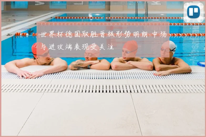 世界杯德国取胜晋级形势明朗 中场与进攻端表现受关注