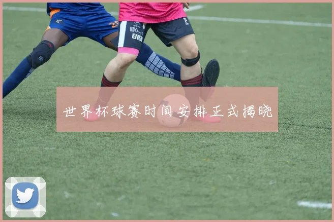 世界杯球赛时间安排正式揭晓