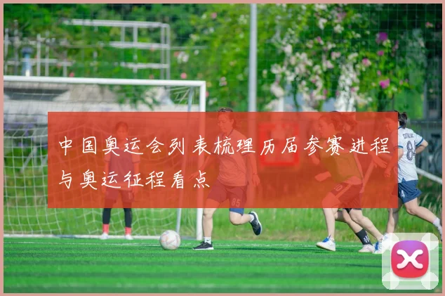 中国奥运会列表梳理历届参赛进程与奥运征程看点