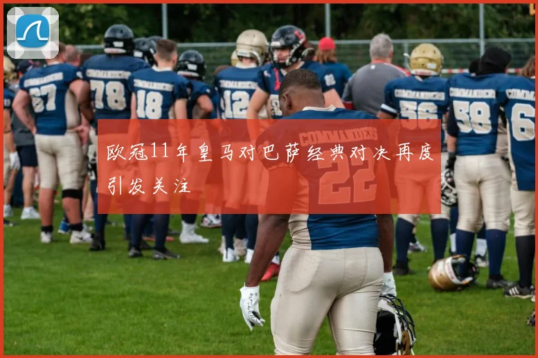 欧冠11年皇马对巴萨经典对决再度引发关注