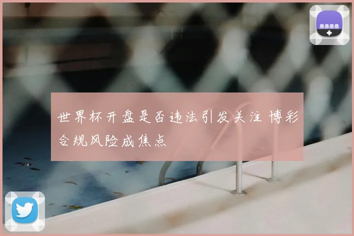 世界杯开盘是否违法引发关注 博彩合规风险成焦点