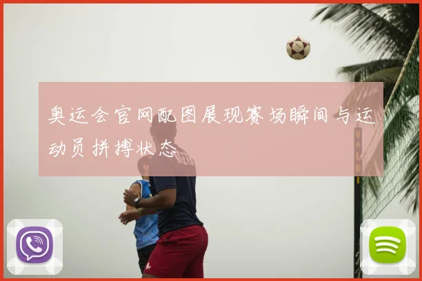 奥运会官网配图展现赛场瞬间与运动员拼搏状态