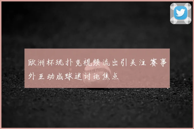 欧洲杯玩扑克视频流出引关注 赛事外互动成球迷讨论焦点